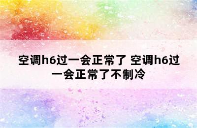 空调h6过一会正常了 空调h6过一会正常了不制冷